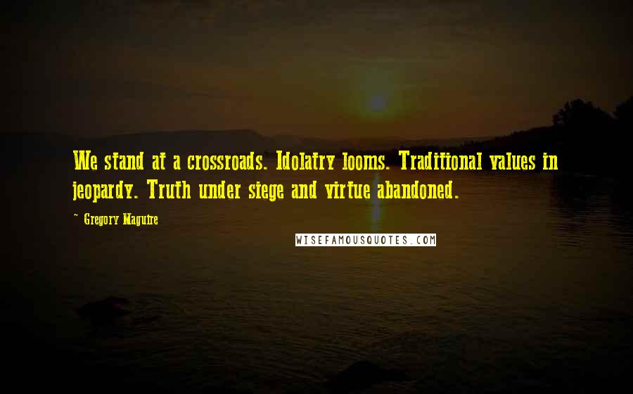 Gregory Maguire Quotes: We stand at a crossroads. Idolatry looms. Traditional values in jeopardy. Truth under siege and virtue abandoned.