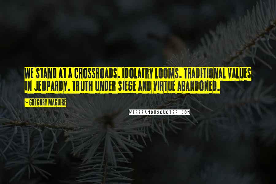 Gregory Maguire Quotes: We stand at a crossroads. Idolatry looms. Traditional values in jeopardy. Truth under siege and virtue abandoned.