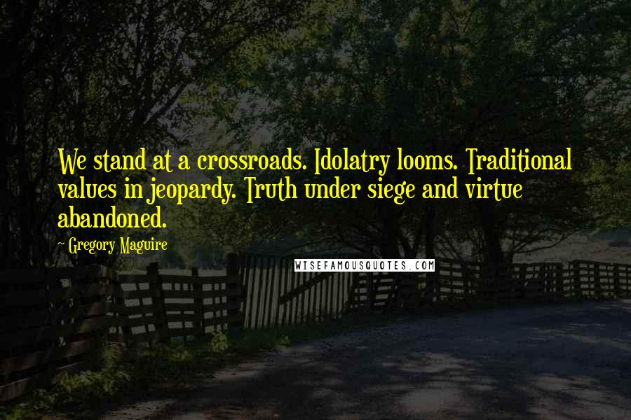 Gregory Maguire Quotes: We stand at a crossroads. Idolatry looms. Traditional values in jeopardy. Truth under siege and virtue abandoned.