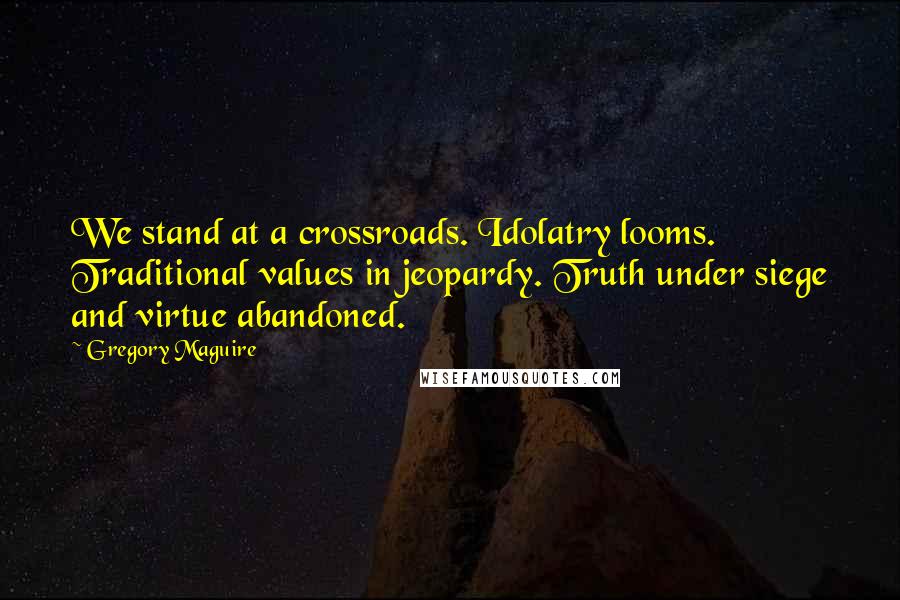 Gregory Maguire Quotes: We stand at a crossroads. Idolatry looms. Traditional values in jeopardy. Truth under siege and virtue abandoned.