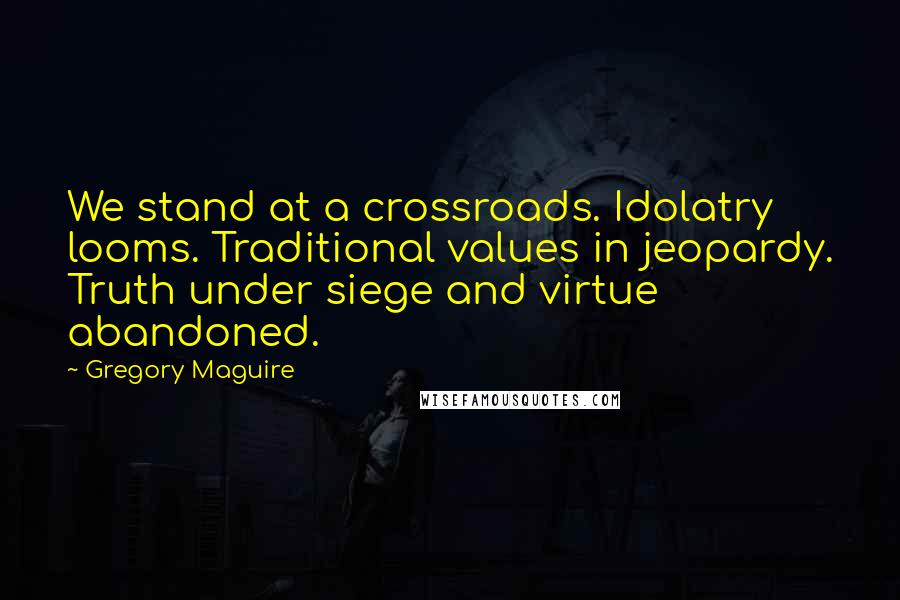 Gregory Maguire Quotes: We stand at a crossroads. Idolatry looms. Traditional values in jeopardy. Truth under siege and virtue abandoned.