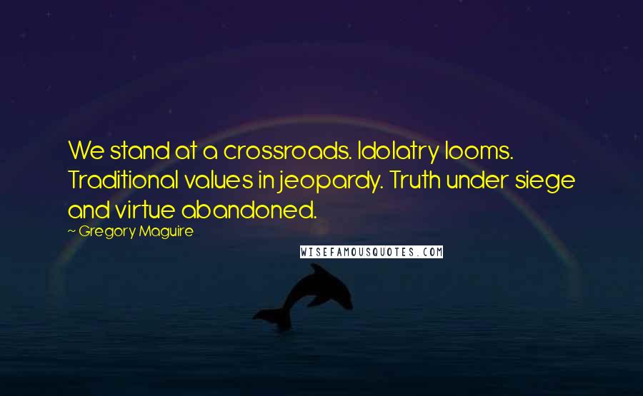 Gregory Maguire Quotes: We stand at a crossroads. Idolatry looms. Traditional values in jeopardy. Truth under siege and virtue abandoned.