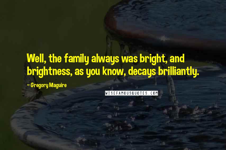 Gregory Maguire Quotes: Well, the family always was bright, and brightness, as you know, decays brilliantly.