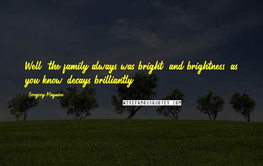 Gregory Maguire Quotes: Well, the family always was bright, and brightness, as you know, decays brilliantly.