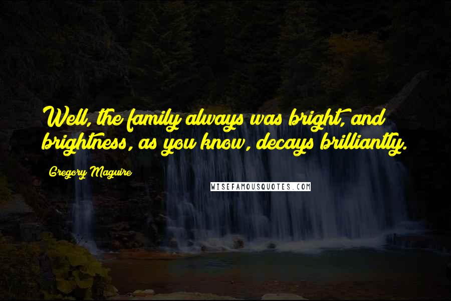 Gregory Maguire Quotes: Well, the family always was bright, and brightness, as you know, decays brilliantly.