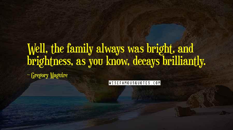 Gregory Maguire Quotes: Well, the family always was bright, and brightness, as you know, decays brilliantly.