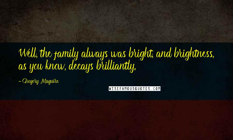 Gregory Maguire Quotes: Well, the family always was bright, and brightness, as you know, decays brilliantly.