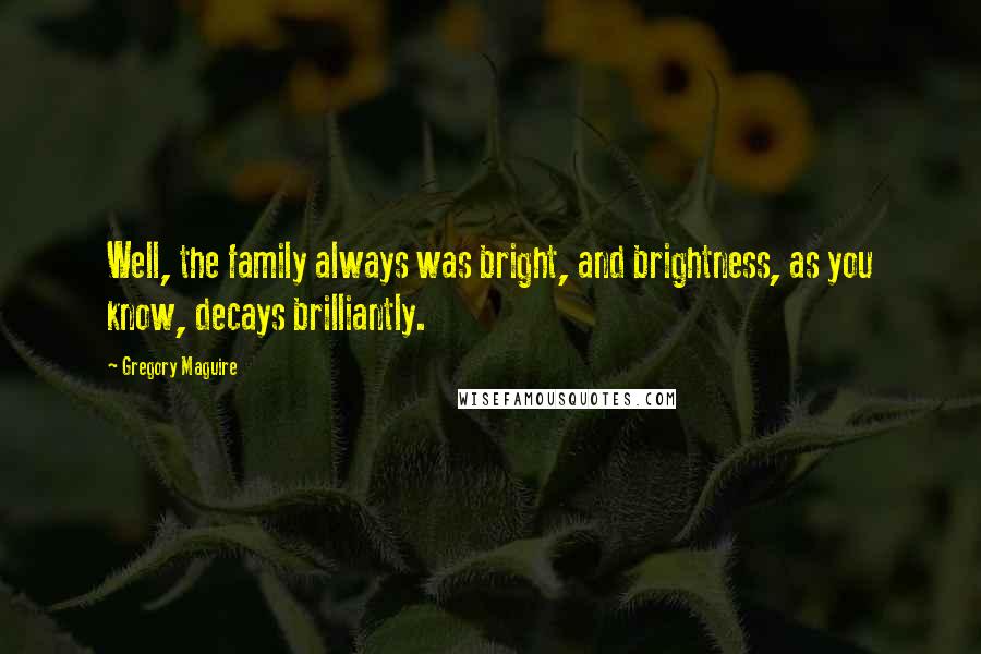 Gregory Maguire Quotes: Well, the family always was bright, and brightness, as you know, decays brilliantly.