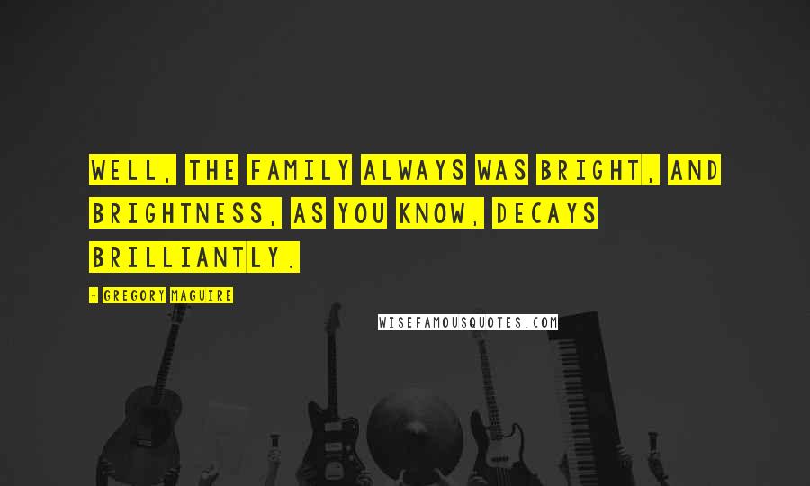 Gregory Maguire Quotes: Well, the family always was bright, and brightness, as you know, decays brilliantly.