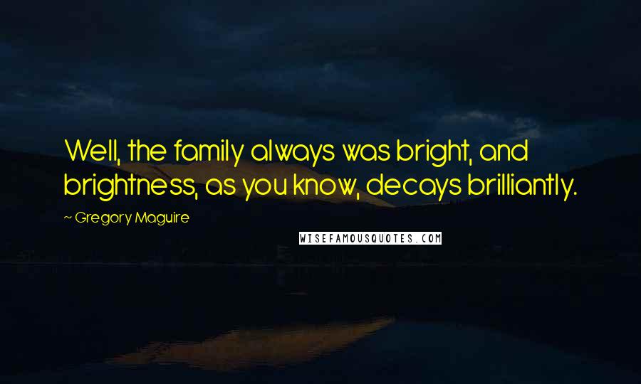 Gregory Maguire Quotes: Well, the family always was bright, and brightness, as you know, decays brilliantly.