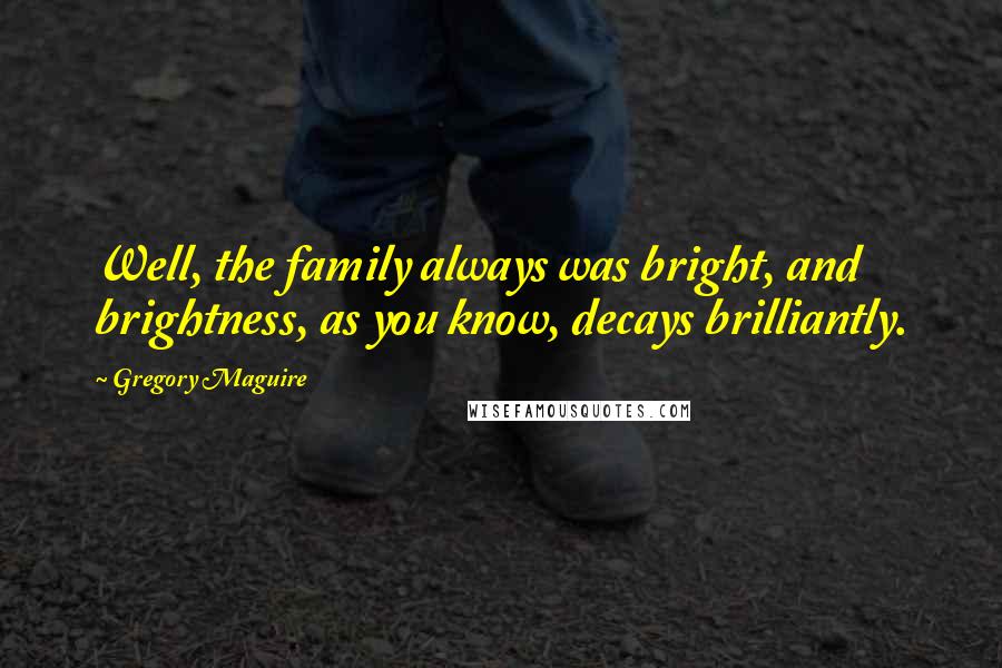 Gregory Maguire Quotes: Well, the family always was bright, and brightness, as you know, decays brilliantly.