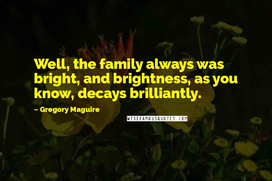 Gregory Maguire Quotes: Well, the family always was bright, and brightness, as you know, decays brilliantly.