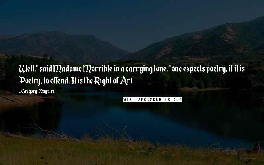 Gregory Maguire Quotes: Well," said Madame Morrible in a carrying tone, "one expects poetry, if it is Poetry, to offend. It is the Right of Art.