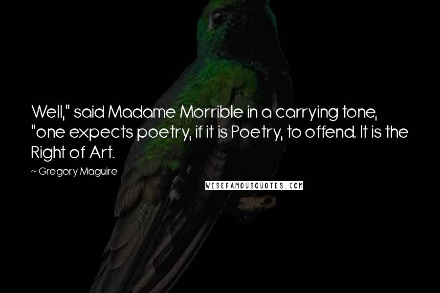 Gregory Maguire Quotes: Well," said Madame Morrible in a carrying tone, "one expects poetry, if it is Poetry, to offend. It is the Right of Art.