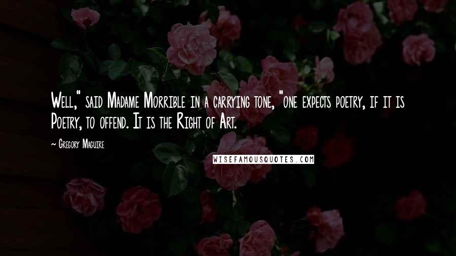 Gregory Maguire Quotes: Well," said Madame Morrible in a carrying tone, "one expects poetry, if it is Poetry, to offend. It is the Right of Art.