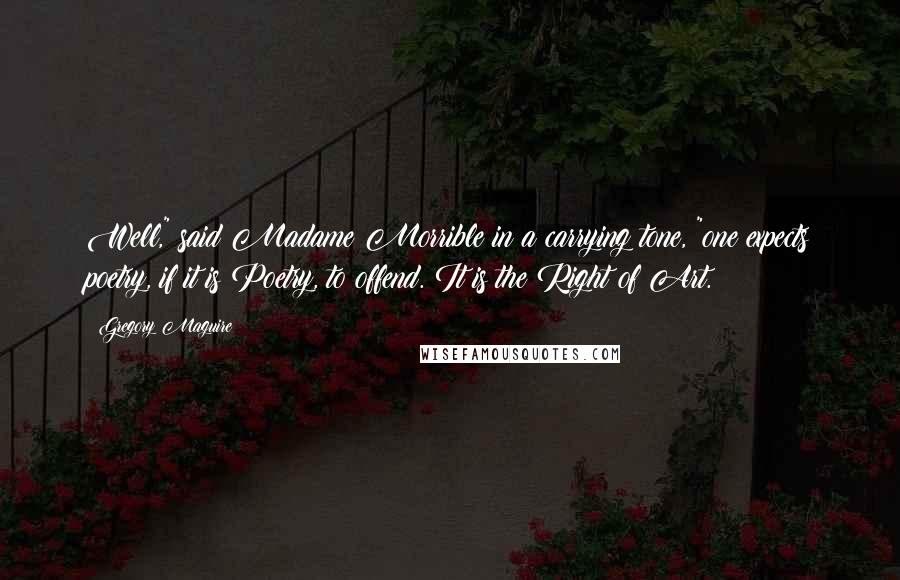 Gregory Maguire Quotes: Well," said Madame Morrible in a carrying tone, "one expects poetry, if it is Poetry, to offend. It is the Right of Art.