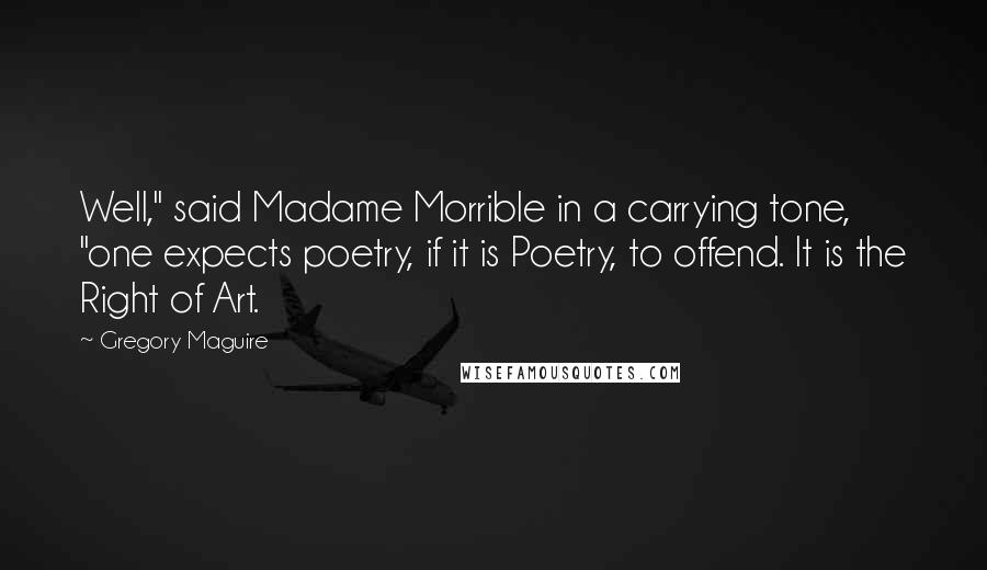Gregory Maguire Quotes: Well," said Madame Morrible in a carrying tone, "one expects poetry, if it is Poetry, to offend. It is the Right of Art.
