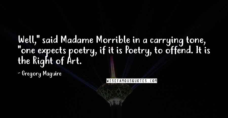 Gregory Maguire Quotes: Well," said Madame Morrible in a carrying tone, "one expects poetry, if it is Poetry, to offend. It is the Right of Art.