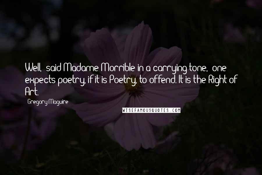 Gregory Maguire Quotes: Well," said Madame Morrible in a carrying tone, "one expects poetry, if it is Poetry, to offend. It is the Right of Art.