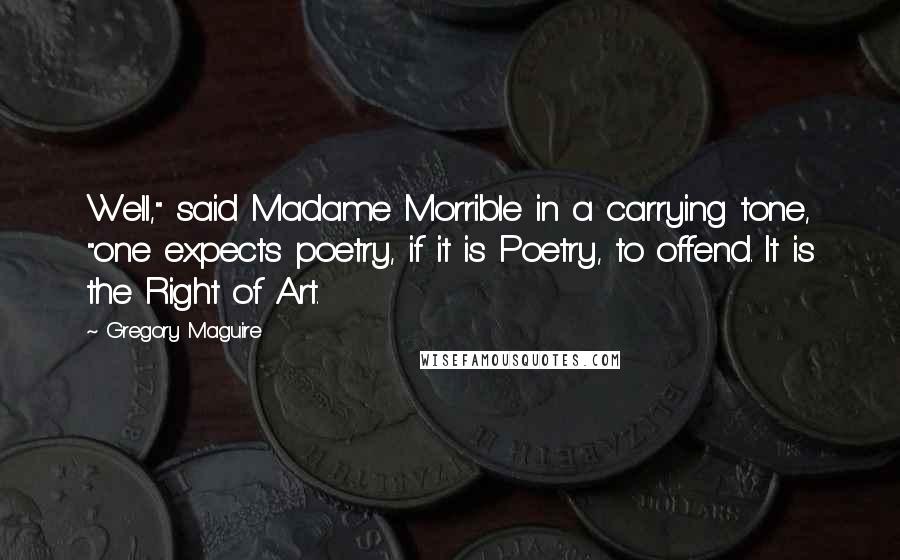 Gregory Maguire Quotes: Well," said Madame Morrible in a carrying tone, "one expects poetry, if it is Poetry, to offend. It is the Right of Art.