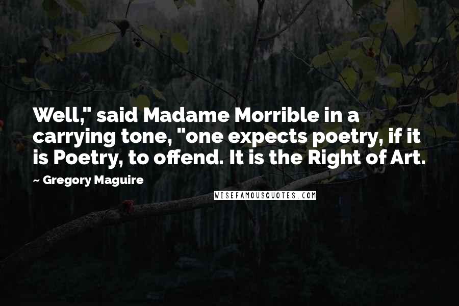 Gregory Maguire Quotes: Well," said Madame Morrible in a carrying tone, "one expects poetry, if it is Poetry, to offend. It is the Right of Art.