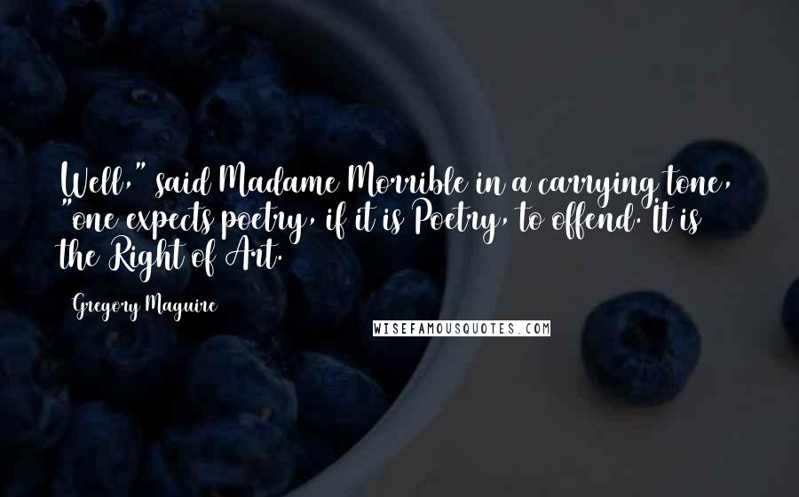 Gregory Maguire Quotes: Well," said Madame Morrible in a carrying tone, "one expects poetry, if it is Poetry, to offend. It is the Right of Art.