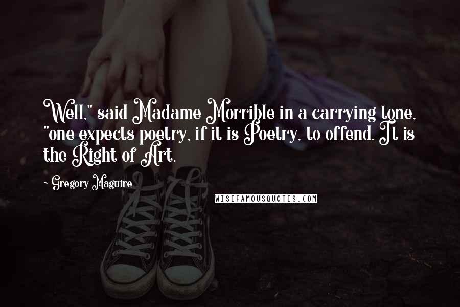 Gregory Maguire Quotes: Well," said Madame Morrible in a carrying tone, "one expects poetry, if it is Poetry, to offend. It is the Right of Art.