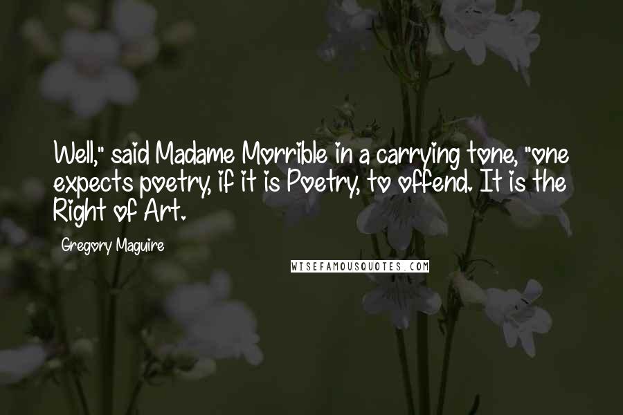 Gregory Maguire Quotes: Well," said Madame Morrible in a carrying tone, "one expects poetry, if it is Poetry, to offend. It is the Right of Art.