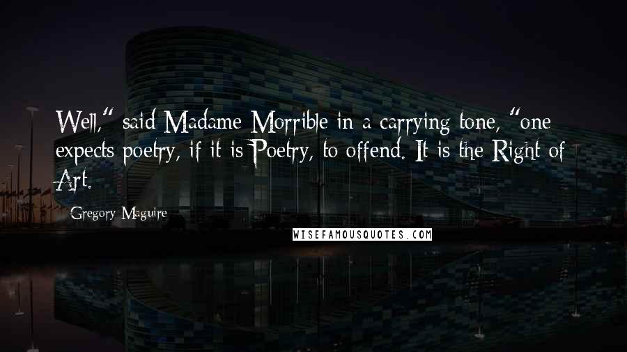 Gregory Maguire Quotes: Well," said Madame Morrible in a carrying tone, "one expects poetry, if it is Poetry, to offend. It is the Right of Art.
