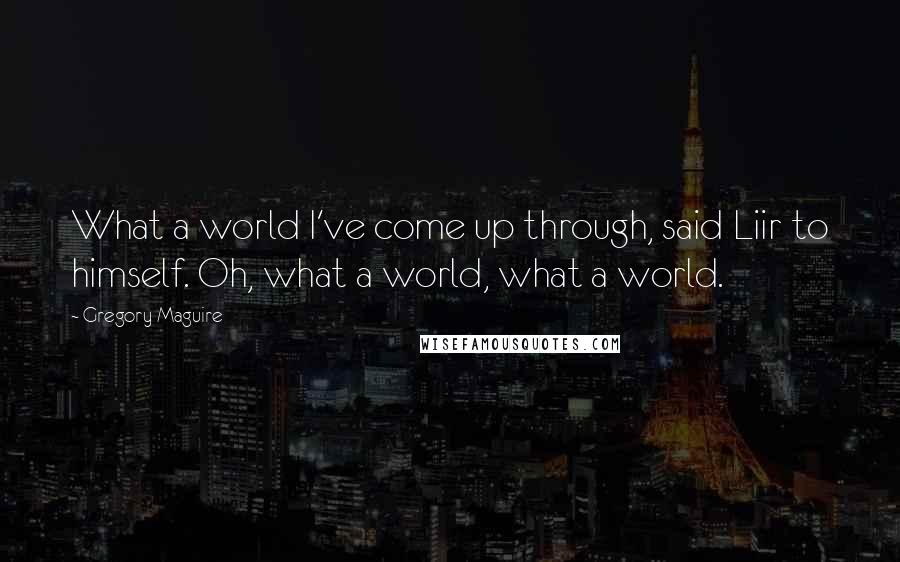 Gregory Maguire Quotes: What a world I've come up through, said Liir to himself. Oh, what a world, what a world.