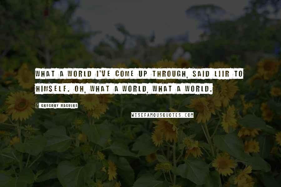 Gregory Maguire Quotes: What a world I've come up through, said Liir to himself. Oh, what a world, what a world.