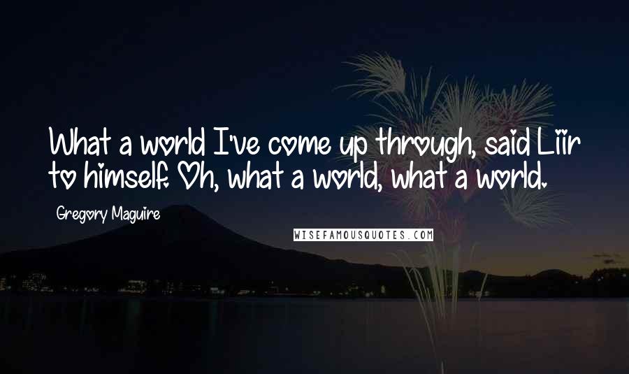 Gregory Maguire Quotes: What a world I've come up through, said Liir to himself. Oh, what a world, what a world.