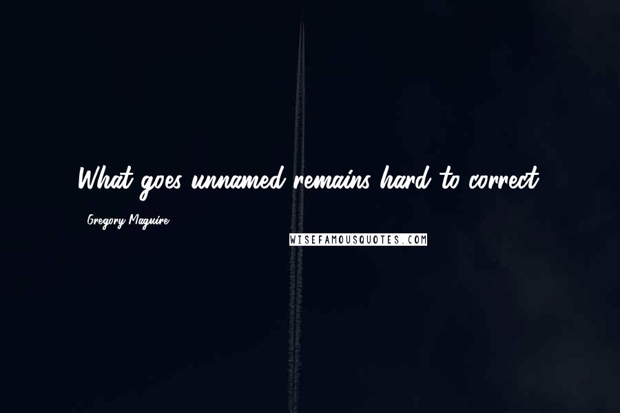 Gregory Maguire Quotes: What goes unnamed remains hard to correct.