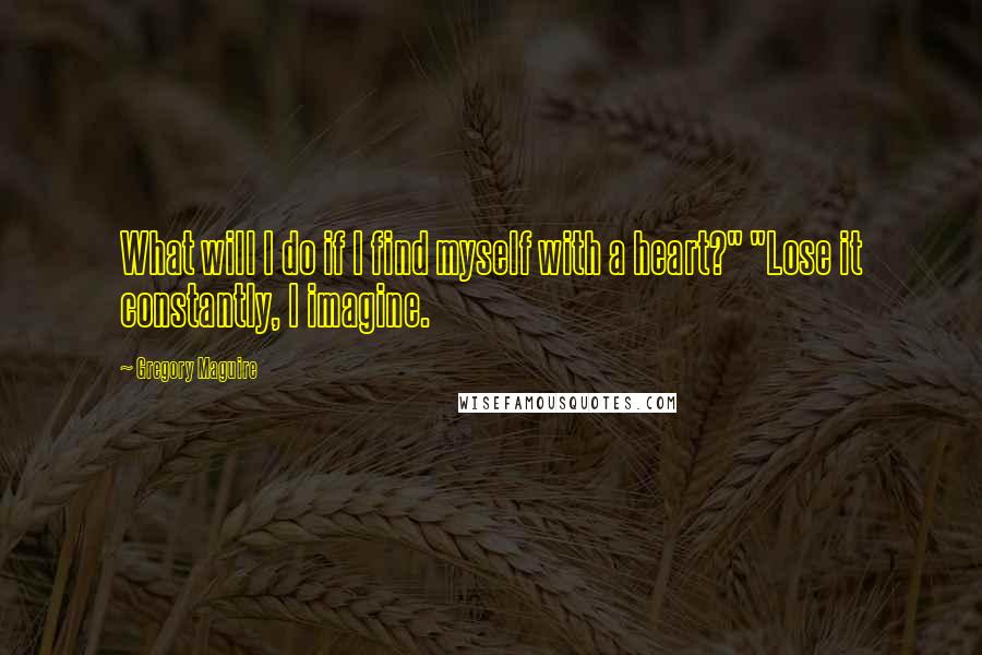 Gregory Maguire Quotes: What will I do if I find myself with a heart?" "Lose it constantly, I imagine.