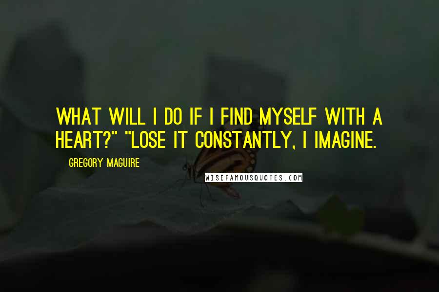 Gregory Maguire Quotes: What will I do if I find myself with a heart?" "Lose it constantly, I imagine.