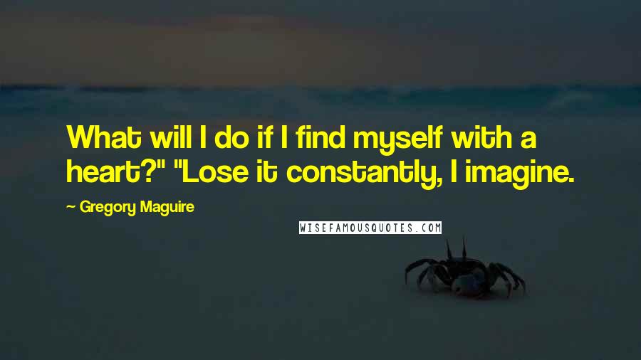 Gregory Maguire Quotes: What will I do if I find myself with a heart?" "Lose it constantly, I imagine.