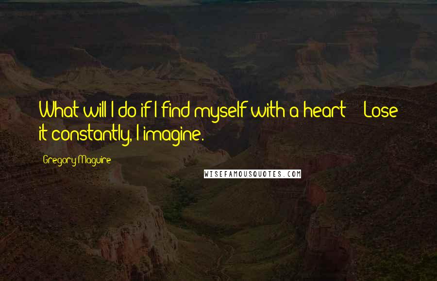 Gregory Maguire Quotes: What will I do if I find myself with a heart?" "Lose it constantly, I imagine.