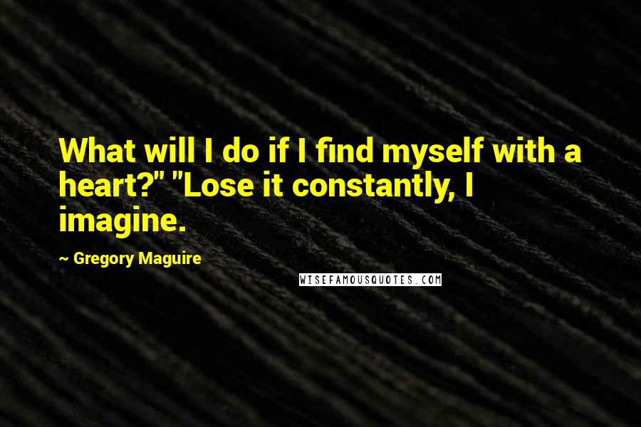 Gregory Maguire Quotes: What will I do if I find myself with a heart?" "Lose it constantly, I imagine.