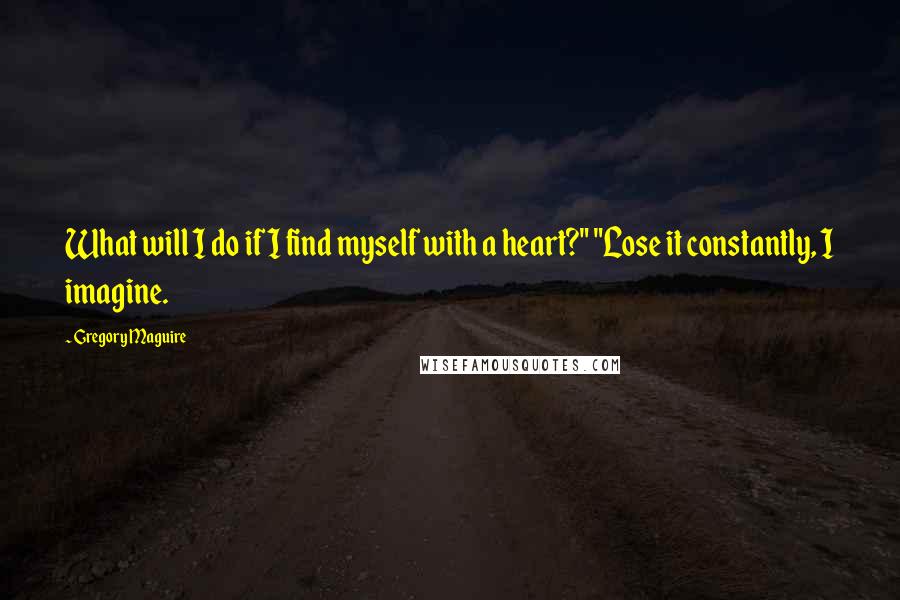 Gregory Maguire Quotes: What will I do if I find myself with a heart?" "Lose it constantly, I imagine.