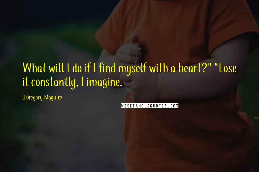 Gregory Maguire Quotes: What will I do if I find myself with a heart?" "Lose it constantly, I imagine.