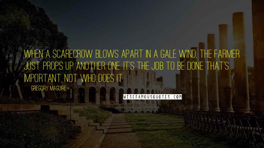 Gregory Maguire Quotes: When a scarecrow blows apart in a gale wind, the farmer just props up another one. It's the job to be done that's important, not who does it.