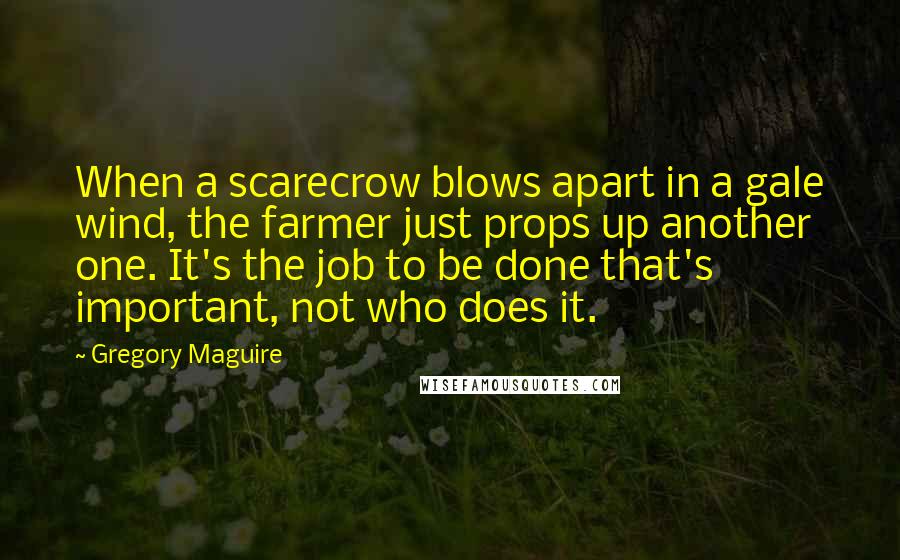 Gregory Maguire Quotes: When a scarecrow blows apart in a gale wind, the farmer just props up another one. It's the job to be done that's important, not who does it.