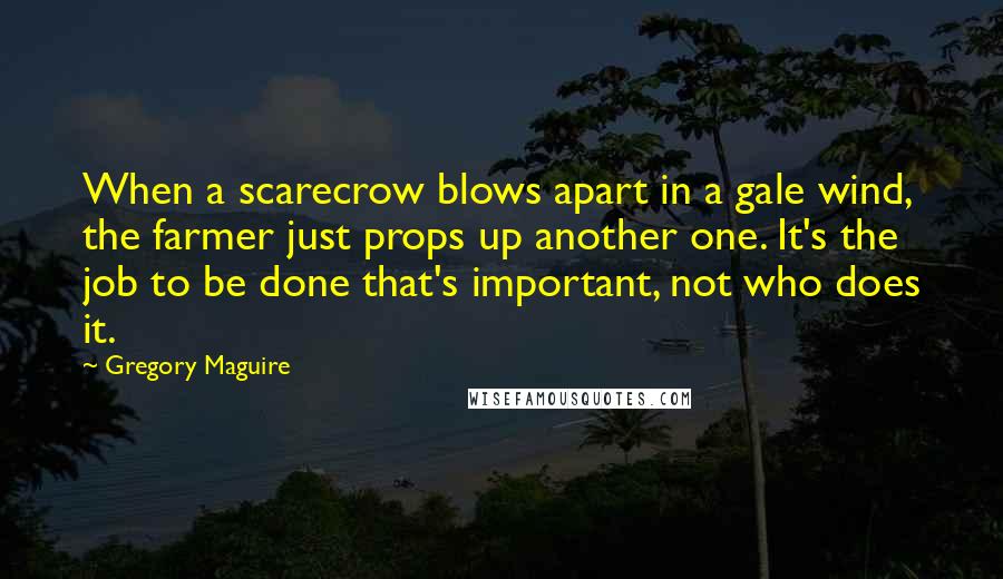 Gregory Maguire Quotes: When a scarecrow blows apart in a gale wind, the farmer just props up another one. It's the job to be done that's important, not who does it.