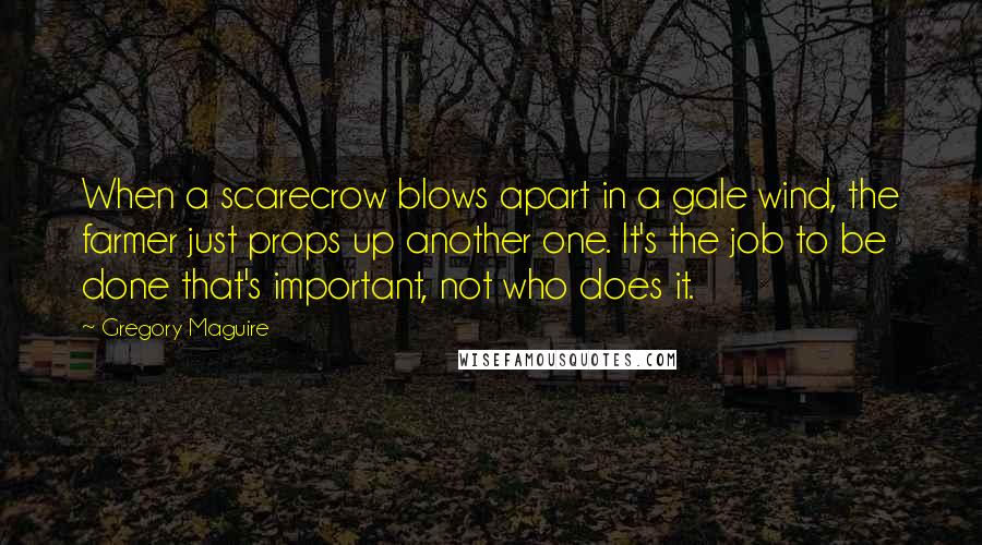 Gregory Maguire Quotes: When a scarecrow blows apart in a gale wind, the farmer just props up another one. It's the job to be done that's important, not who does it.