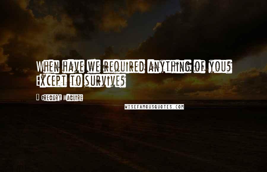 Gregory Maguire Quotes: When have we required anything of you? Except to survive?