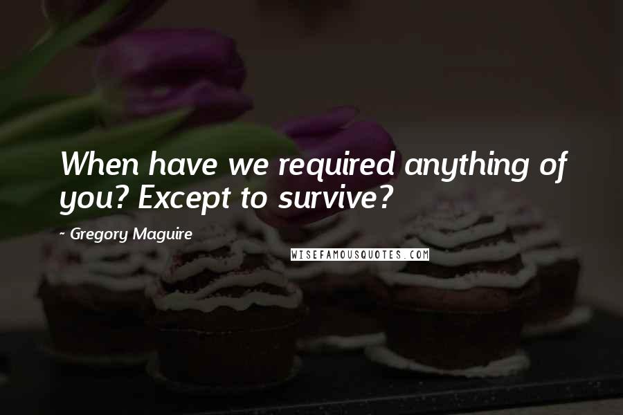 Gregory Maguire Quotes: When have we required anything of you? Except to survive?