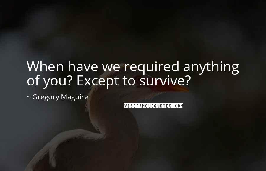 Gregory Maguire Quotes: When have we required anything of you? Except to survive?