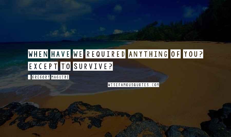 Gregory Maguire Quotes: When have we required anything of you? Except to survive?