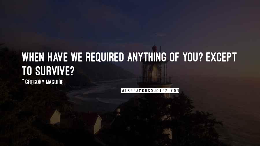 Gregory Maguire Quotes: When have we required anything of you? Except to survive?