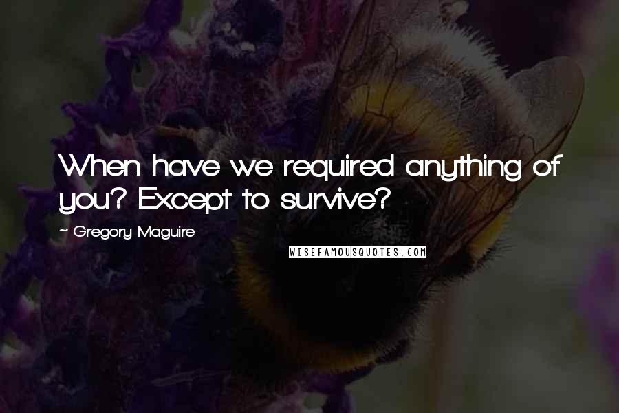 Gregory Maguire Quotes: When have we required anything of you? Except to survive?